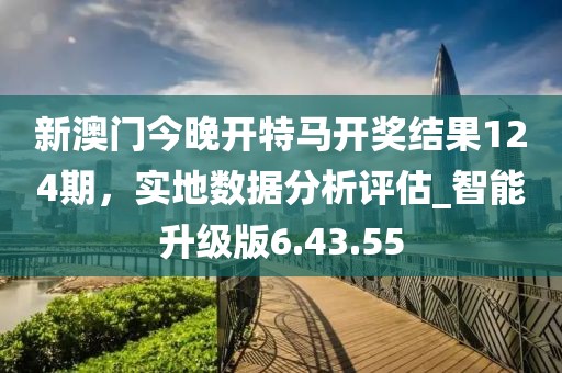 新澳门今晚开特马开奖结果124期，实地数据分析评估_智能升级版6.43.55