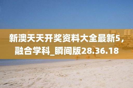 新澳天天开奖资料大全最新5，融合学科_瞬间版28.36.18
