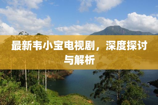 最新韦小宝电视剧，深度探讨与解析