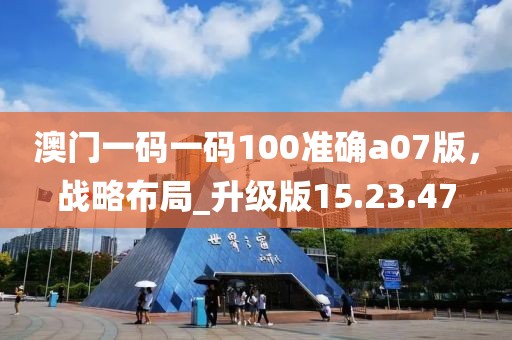 澳门一码一码100准确a07版，战略布局_升级版15.23.47