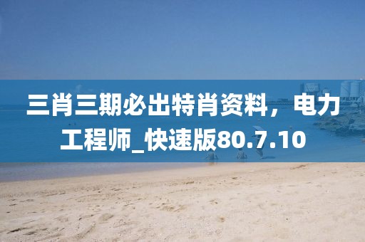 三肖三期必出特肖资料，电力工程师_快速版80.7.10