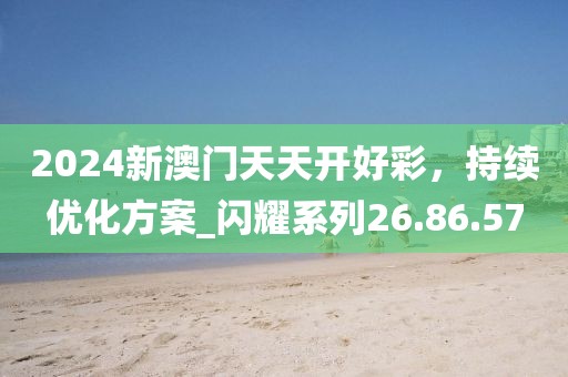 2024新澳门天天开好彩，持续优化方案_闪耀系列26.86.57