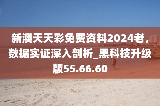 新澳天天彩免费资料2024老，数据实证深入剖析_黑科技升级版55.66.60