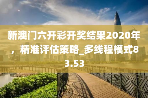 新澳门六开彩开奖结果2020年，精准评估策略_多线程模式83.53