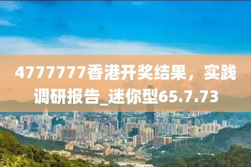 4777777香港开奖结果，实践调研报告_迷你型65.7.73