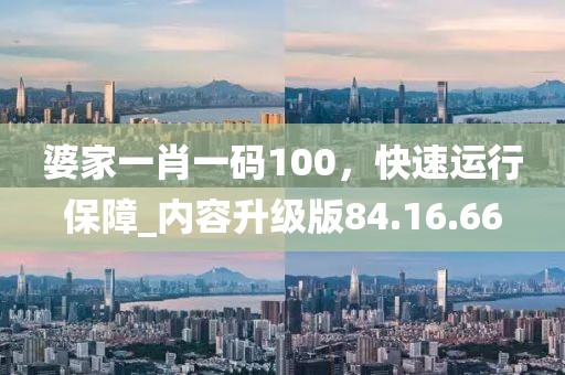 婆家一肖一码100，快速运行保障_内容升级版84.16.66