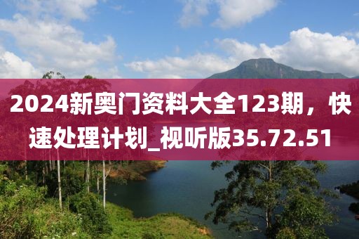 2024新奥门资料大全123期，快速处理计划_视听版35.72.51