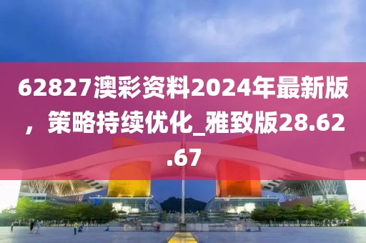 62827澳彩资料2024年最新版，策略持续优化_雅致版28.62.67