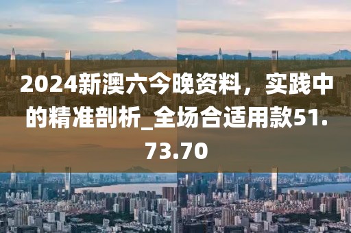 2024新澳六今晚资料，实践中的精准剖析_全场合适用款51.73.70