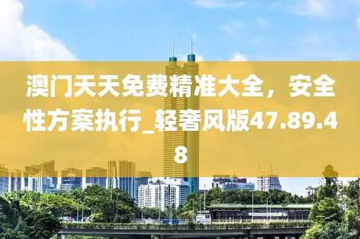 澳门天天免费精准大全，安全性方案执行_轻奢风版47.89.48