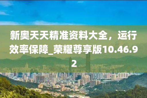 新奥天天精准资料大全，运行效率保障_荣耀尊享版10.46.92