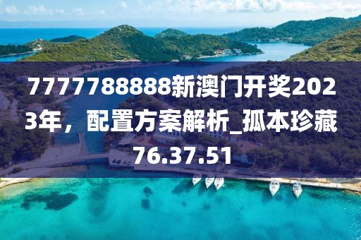 7777788888新澳门开奖2023年，配置方案解析_孤本珍藏76.37.51