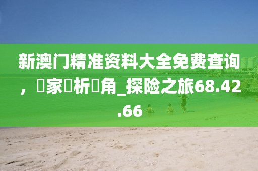 新澳门精准资料大全免费查询，專家評析視角_探险之旅68.42.66