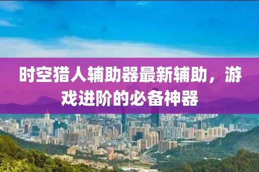 时空猎人辅助器最新辅助，游戏进阶的必备神器