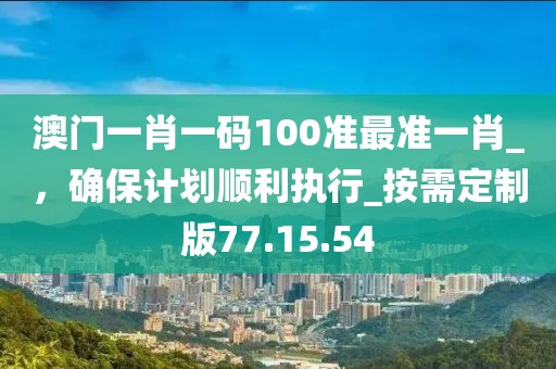 澳门一肖一码100准最准一肖_，确保计划顺利执行_按需定制版77.15.54