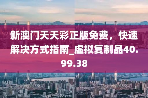 新澳门天天彩正版免费，快速解决方式指南_虚拟复制品40.99.38