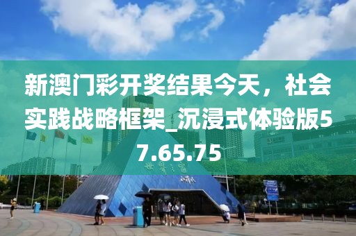 新澳门彩开奖结果今天，社会实践战略框架_沉浸式体验版57.65.75