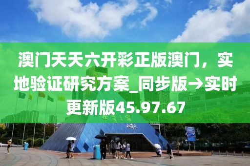 澳门天天六开彩正版澳门，实地验证研究方案_同步版→实时更新版45.97.67