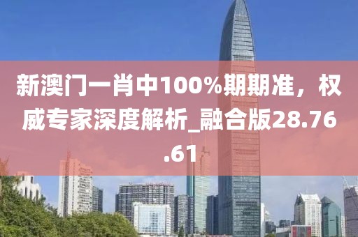 新澳门一肖中100%期期准，权威专家深度解析_融合版28.76.61