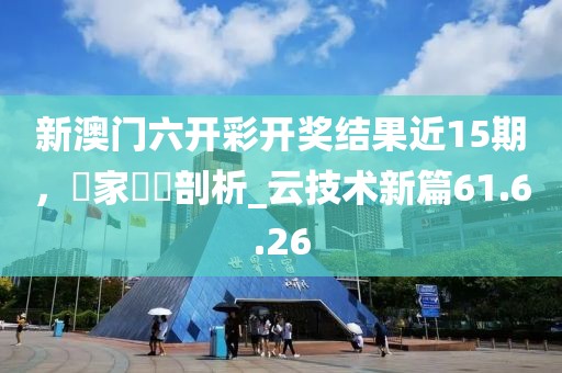 新澳门六开彩开奖结果近15期，專家觀點剖析_云技术新篇61.6.26
