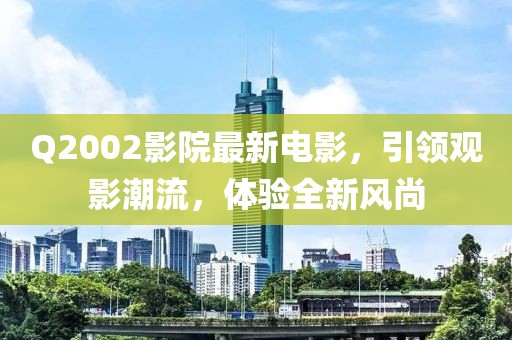 Q2002影院最新电影，引领观影潮流，体验全新风尚