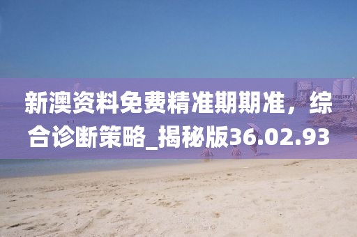 新澳资料免费精准期期准，综合诊断策略_揭秘版36.02.93