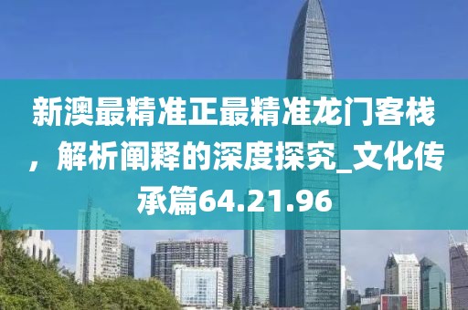 新澳最精准正最精准龙门客栈，解析阐释的深度探究_文化传承篇64.21.96
