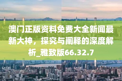 澳门正版资料免费大全新闻最新大神，探究与阐释的深度解析_雅致版66.32.7