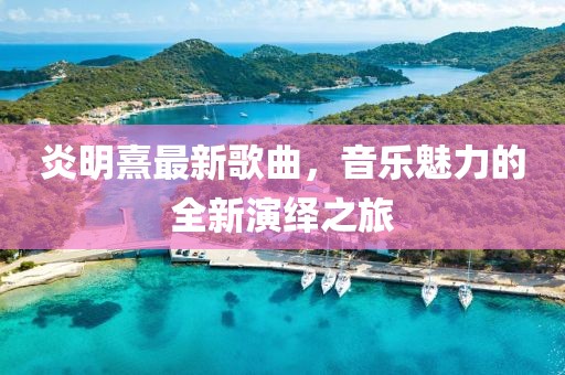 炎明熹最新歌曲，音乐魅力的全新演绎之旅