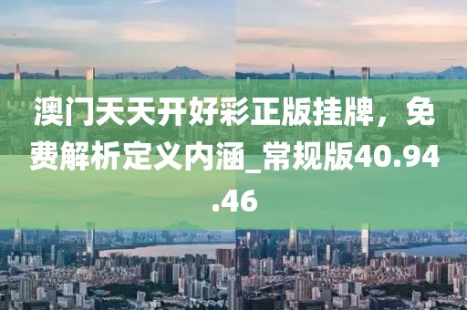 澳门天天开好彩正版挂牌，免费解析定义内涵_常规版40.94.46