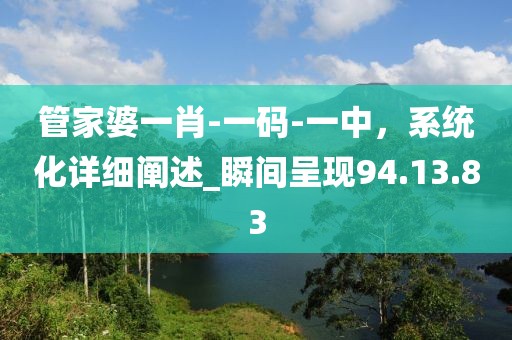 管家婆一肖-一码-一中，系统化详细阐述_瞬间呈现94.13.83
