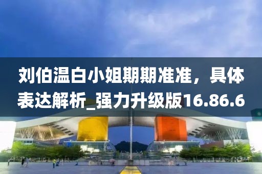 刘伯温白小姐期期准准，具体表达解析_强力升级版16.86.6