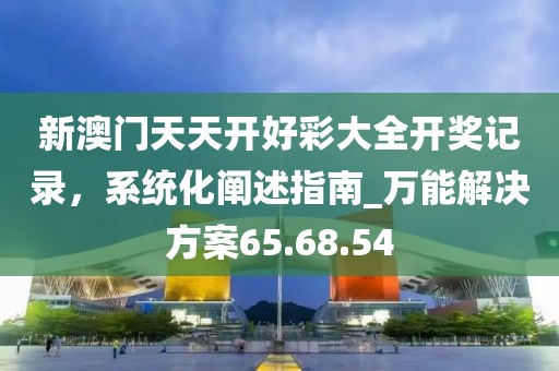新澳门天天开好彩大全开奖记录，系统化阐述指南_万能解决方案65.68.54