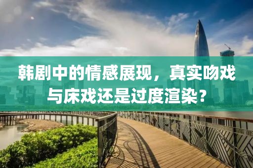 韩剧中的情感展现，真实吻戏与床戏还是过度渲染？