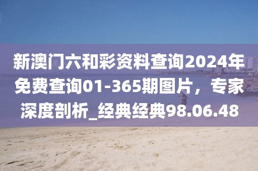 新澳门六和彩资料查询2024年免费查询01-365期图片，专家深度剖析_经典经典98.06.48
