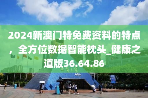 2024新澳门特免费资料的特点，全方位数据智能枕头_健康之道版36.64.86