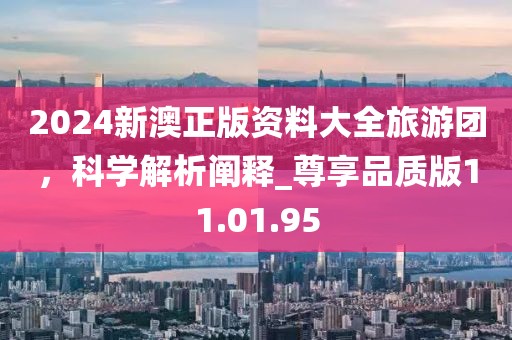 2024新澳正版资料大全旅游团，科学解析阐释_尊享品质版11.01.95