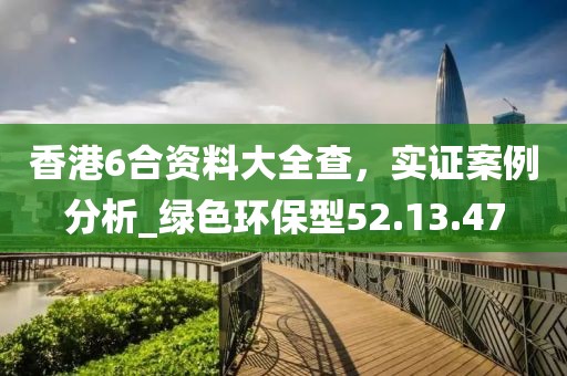 香港6合资料大全查，实证案例分析_绿色环保型52.13.47