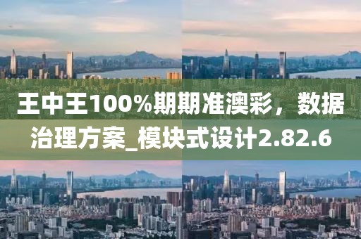 王中王100%期期准澳彩，数据治理方案_模块式设计2.82.6