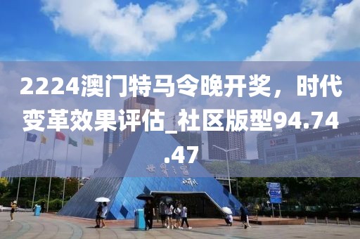 2224澳门特马令晚开奖，时代变革效果评估_社区版型94.74.47