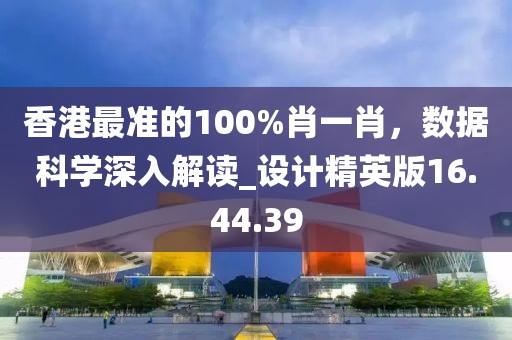 香港最准的100%肖一肖，数据科学深入解读_设计精英版16.44.39