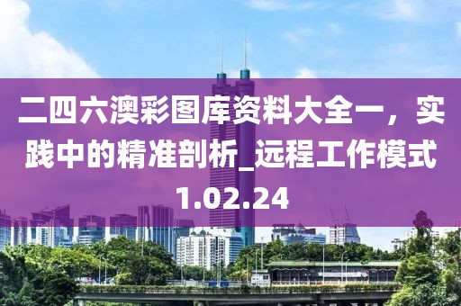 二四六澳彩图库资料大全一，实践中的精准剖析_远程工作模式1.02.24