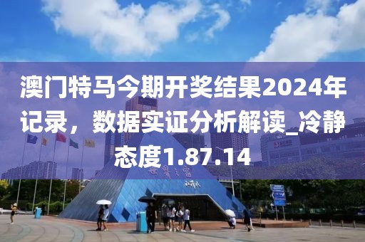 澳门特马今期开奖结果2024年记录，数据实证分析解读_冷静态度1.87.14