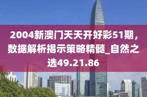 2004新澳门天天开好彩51期，数据解析揭示策略精髓_自然之选49.21.86