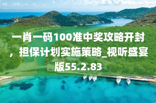 一肖一码100准中奖攻略开封，担保计划实施策略_视听盛宴版55.2.83