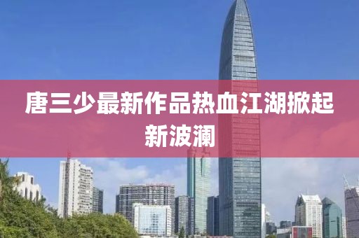 唐三少最新作品热血江湖掀起新波澜