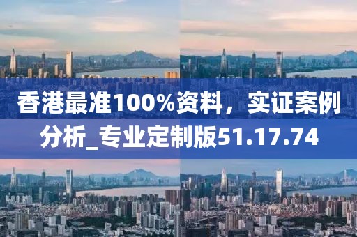 香港最准100%资料，实证案例分析_专业定制版51.17.74