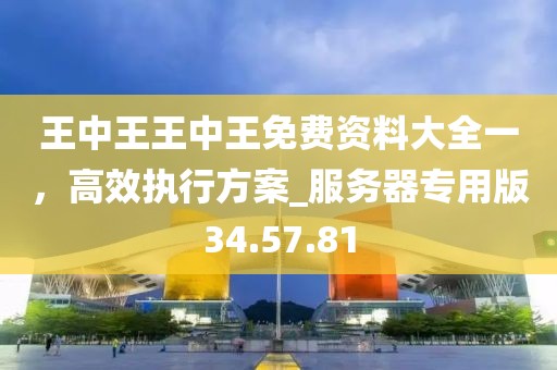 王中王王中王免费资料大全一，高效执行方案_服务器专用版34.57.81