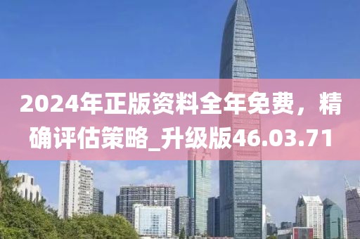2024年正版资料全年免费，精确评估策略_升级版46.03.71