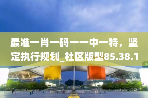 最准一肖一码一一中一特，坚定执行规划_社区版型85.38.1